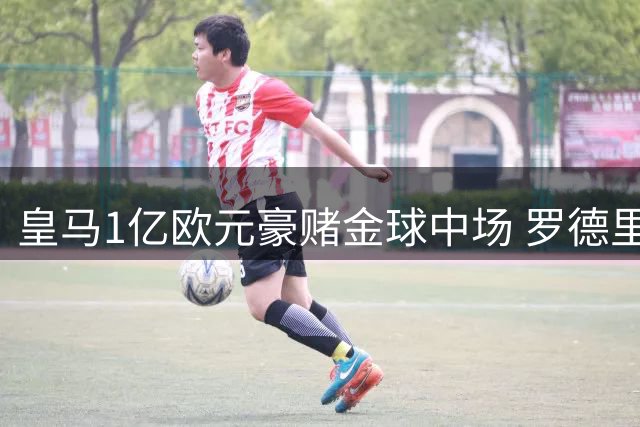 皇马1亿欧元豪赌金球中场 罗德里或成银河战舰新核心