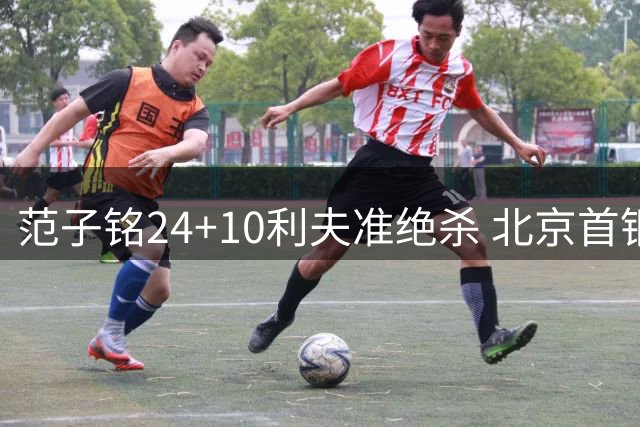 范子铭24+10利夫准绝杀 北京首钢2分险胜四川